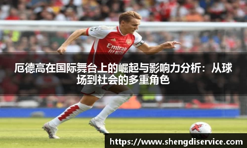 厄德高在国际舞台上的崛起与影响力分析：从球场到社会的多重角色