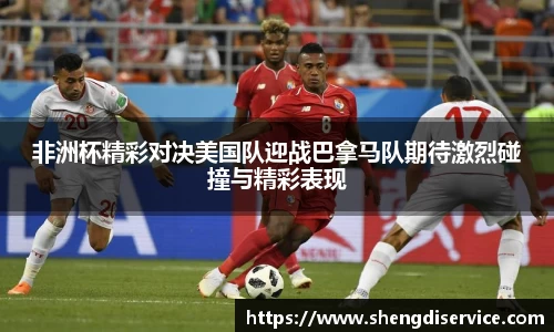 非洲杯精彩对决美国队迎战巴拿马队期待激烈碰撞与精彩表现