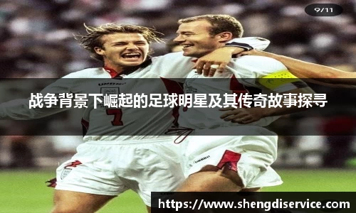 战争背景下崛起的足球明星及其传奇故事探寻