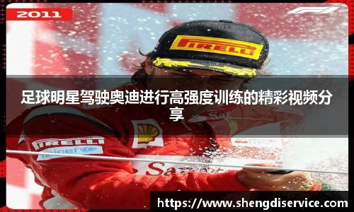 足球明星驾驶奥迪进行高强度训练的精彩视频分享