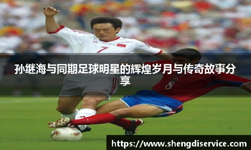 孙继海与同期足球明星的辉煌岁月与传奇故事分享