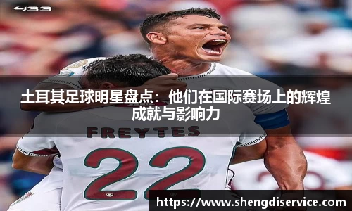 土耳其足球明星盘点：他们在国际赛场上的辉煌成就与影响力